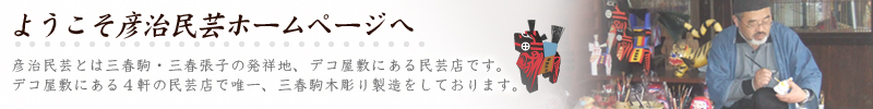 ようこそ彦治民芸ホームページへ　彦治民芸は唯一三春駒木彫り製作をしております。